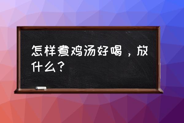 怎样炖鸡好吃汤又好喝 怎样煮鸡汤好喝，放什么？