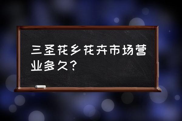 三圣花乡花市哪些还开着 三圣花乡花卉市场营业多久？