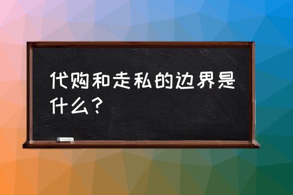 代购是什么意思呢 代购和走私的边界是什么？