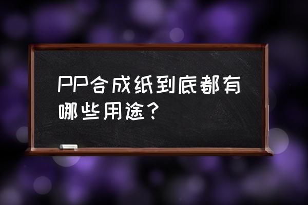 pp合成纸用途 PP合成纸到底都有哪些用途？