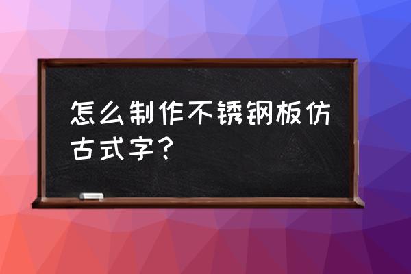 不锈钢字制作过程 怎么制作不锈钢板仿古式字？