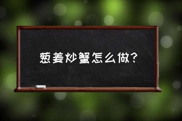 姜葱炒蟹的详细做法 葱姜炒蟹怎么做？