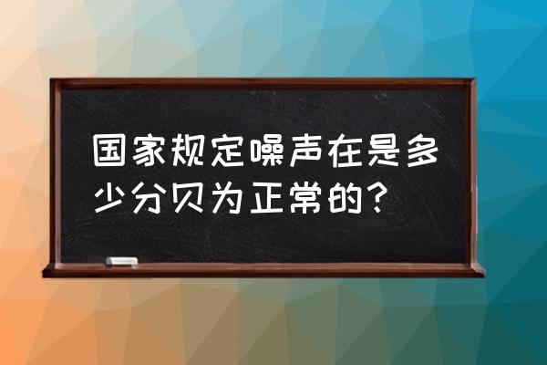 分贝达到多少算噪音 国家规定噪声在是多少分贝为正常的？