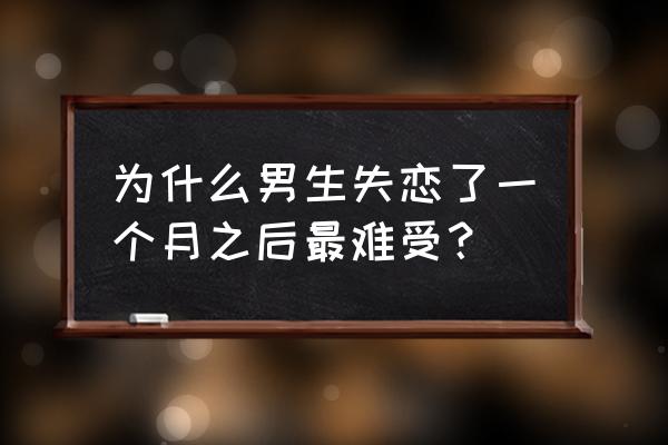 男人失恋多久最难受 为什么男生失恋了一个月之后最难受？