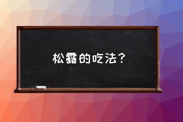 黑松露泡水喝的功效 松露的吃法？