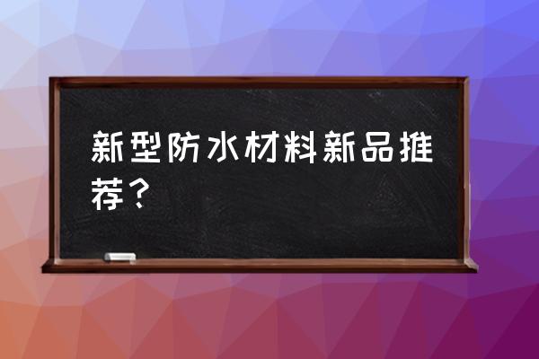 新型建筑防水材料名称 新型防水材料新品推荐？