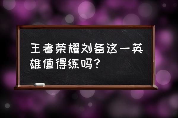 王者荣耀刘备 王者荣耀刘备这一英雄值得练吗？