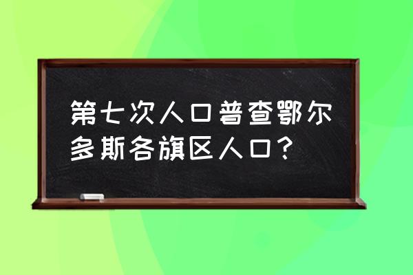 康巴什新区人口 第七次人口普查鄂尔多斯各旗区人口？