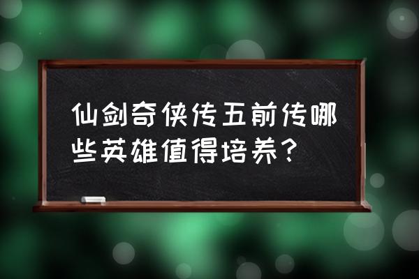 仙剑5手游必练英雄 仙剑奇侠传五前传哪些英雄值得培养？