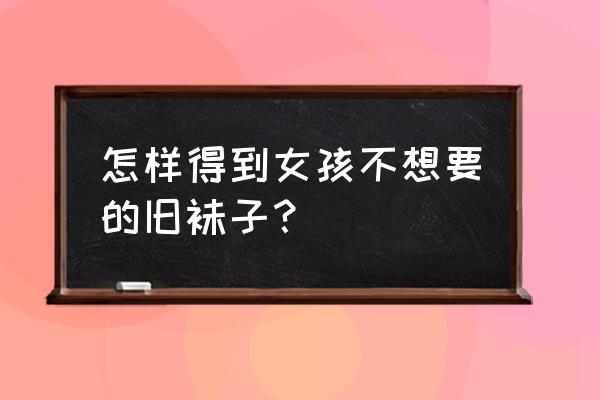 怎么要同学穿过的袜子 怎样得到女孩不想要的旧袜子？