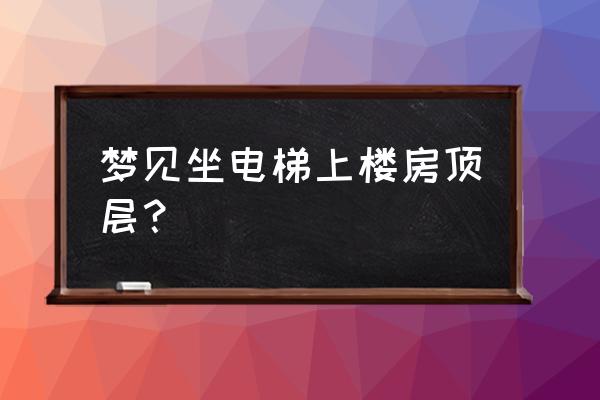 梦见一个人坐电梯 梦见坐电梯上楼房顶层？