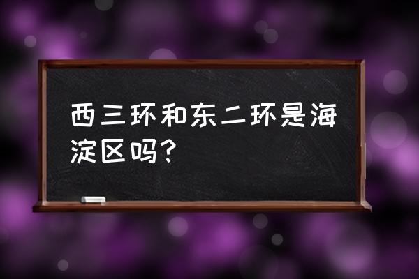 北京花园桥属于哪个区 西三环和东二环是海淀区吗？