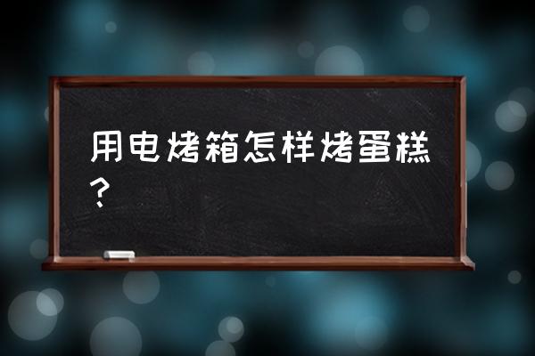 电烤箱烤蛋糕简单做法 用电烤箱怎样烤蛋糕？