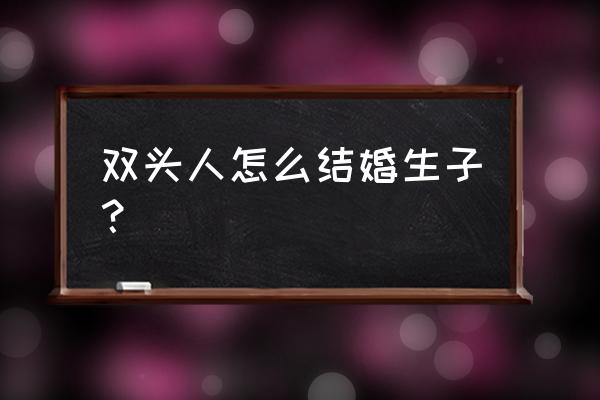 巴西双头人结婚 双头人怎么结婚生子？