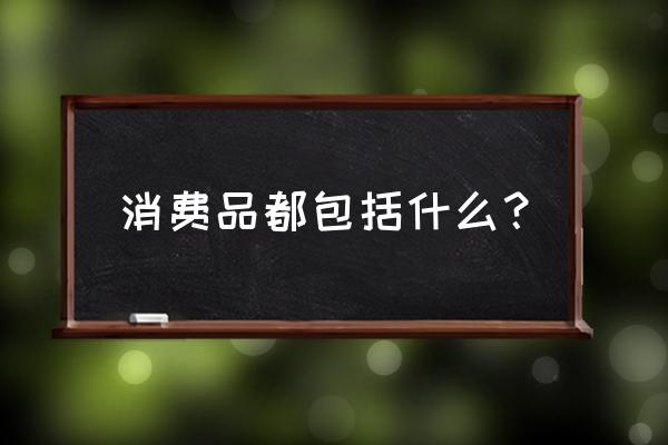 消费品有哪几类型 消费品都包括什么？