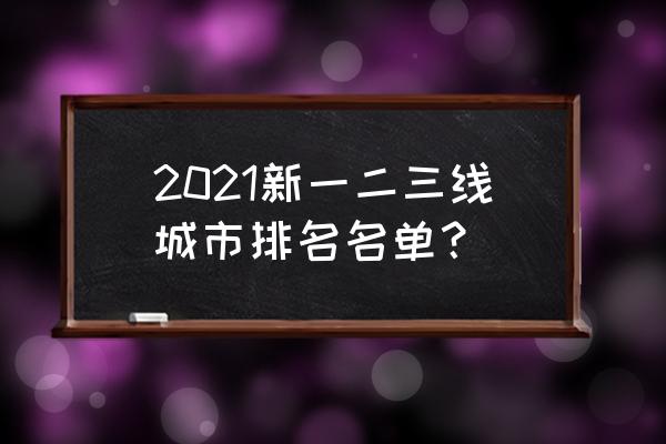 最新一二线城市排名 2021新一二三线城市排名名单？