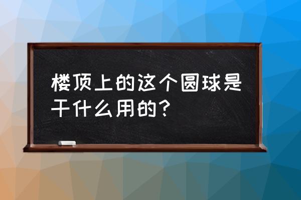 屋顶透气通风球的作用 楼顶上的这个圆球是干什么用的？