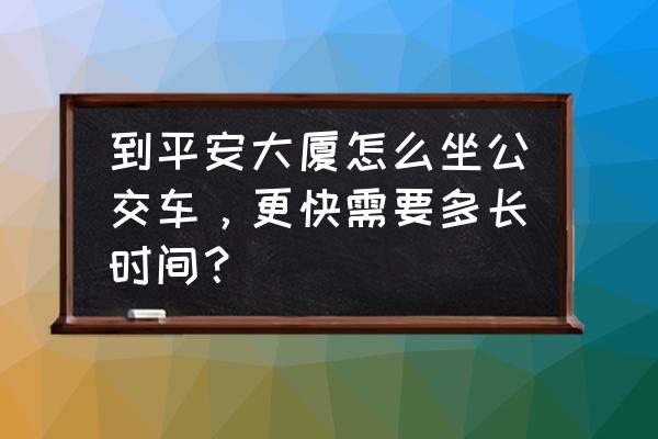 坐公交去北京平安大厦 到平安大厦怎么坐公交车，更快需要多长时间？