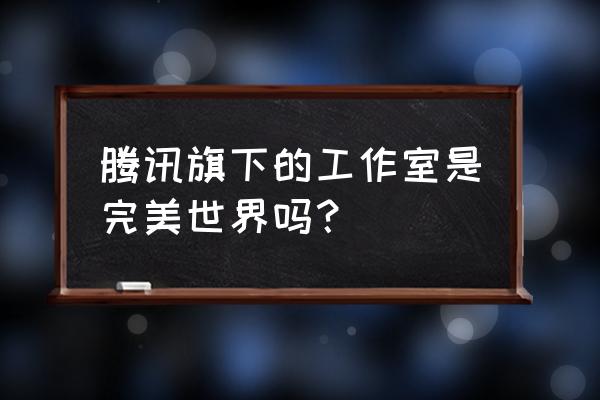 祖龙工作室成员 腾讯旗下的工作室是完美世界吗？