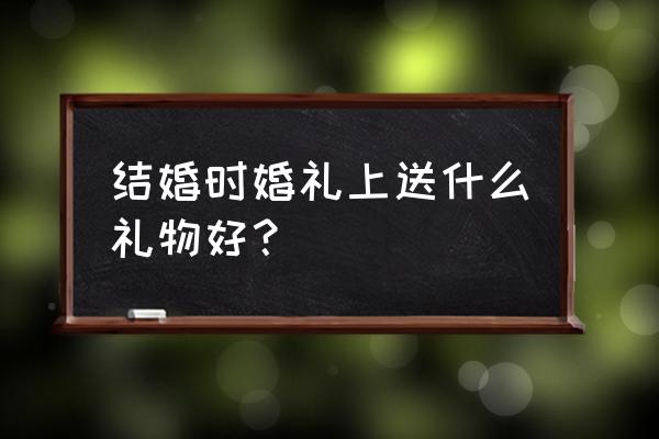 结婚一般送啥礼物比较好 结婚时婚礼上送什么礼物好？