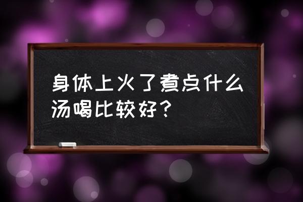 去上火的汤 身体上火了煮点什么汤喝比较好？