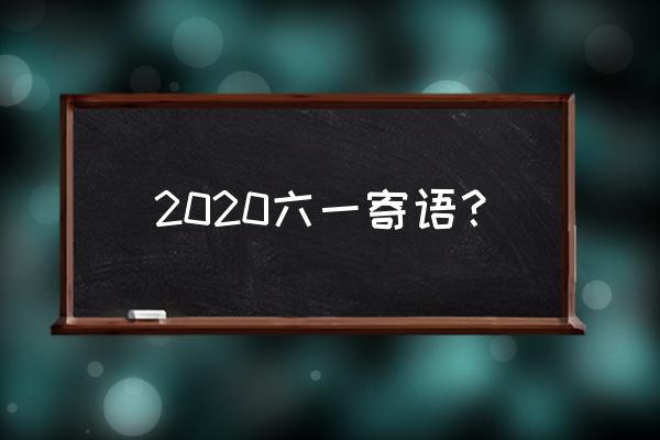 2020年六一儿童节祝福语 2020六一寄语？