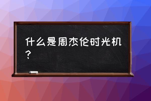 志邦家居周杰伦 什么是周杰伦时光机？