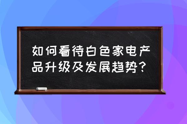 白色家电板块 如何看待白色家电产品升级及发展趋势？