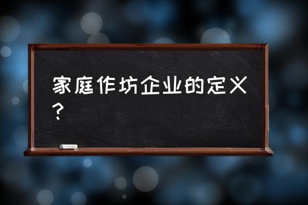 家庭作坊定义 家庭作坊企业的定义？