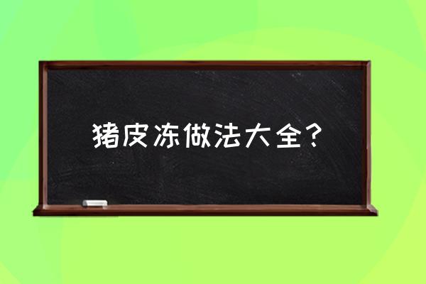 肉皮冻的做法大全家常窍门 猪皮冻做法大全？