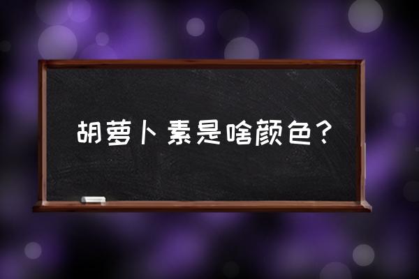 胡萝卜粉是什么颜色 胡萝卜素是啥颜色？