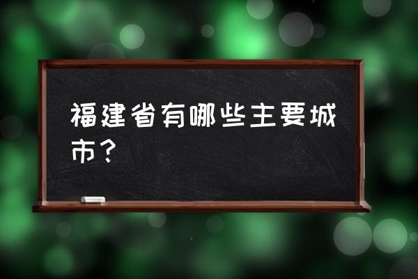 福建主要城市 福建省有哪些主要城市？