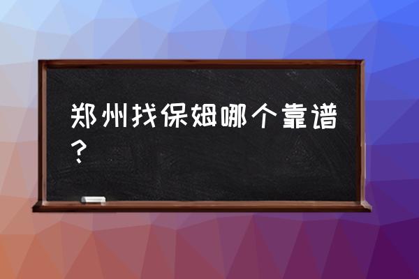 郑州家政阿姨来了 郑州找保姆哪个靠谱？