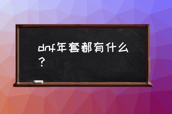 dnf新年礼包2021 dnf年套都有什么？