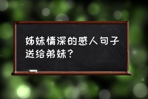 给你亲爱的姊妹 姊妹情深的感人句子送给弟妹？