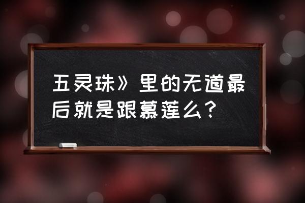 女娲传说无道和谁在一起了 五灵珠》里的无道最后就是跟慕莲么？