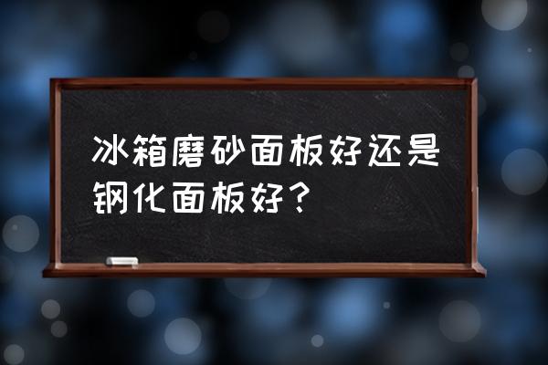 玉砂玻璃的缺点 冰箱磨砂面板好还是钢化面板好？