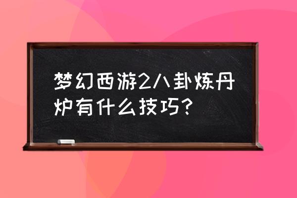 梦幻八卦炼丹炉 梦幻西游2八卦炼丹炉有什么技巧？