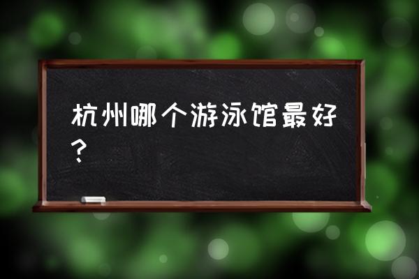 杭州室内游泳馆 杭州哪个游泳馆最好？