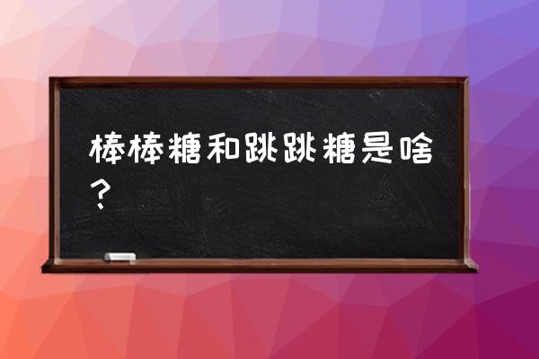 跳跳糖为什么会有跳的感觉 棒棒糖和跳跳糖是啥？