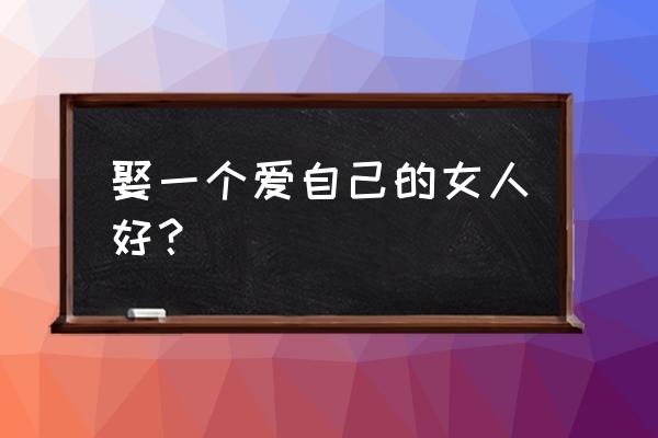 爱自己的女人最幸福 娶一个爱自己的女人好？