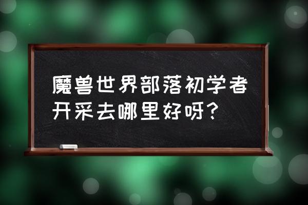 魔兽世界部落采矿 魔兽世界部落初学者开采去哪里好呀？