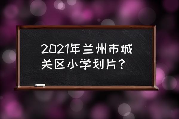 北新家园上哪个小学 2021年兰州市城关区小学划片？