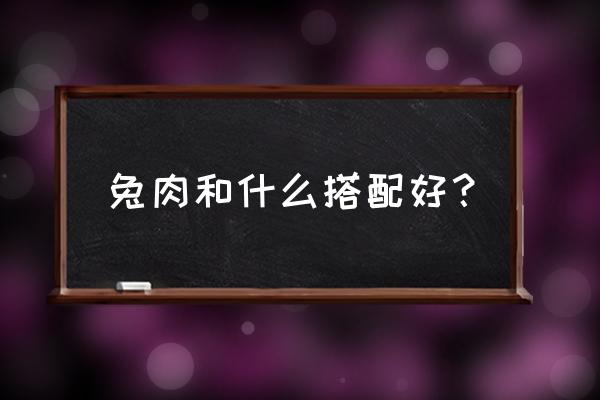 兔肉和什么一起吃最好 兔肉和什么搭配好？