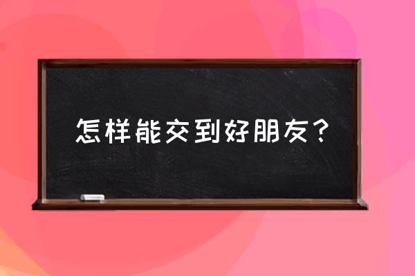 怎样交到好朋友 怎样能交到好朋友？