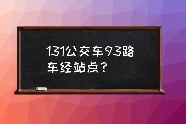 93路公交车路线时间表 131公交车93路车经站点？