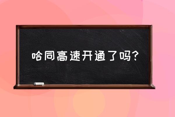 今天哈同高速路况 哈同高速开通了吗？