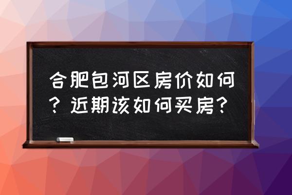 合肥包河区怎么样 合肥包河区房价如何？近期该如何买房？