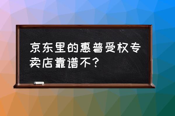 呼和浩特惠普专卖店 京东里的惠普受权专卖店靠谱不？