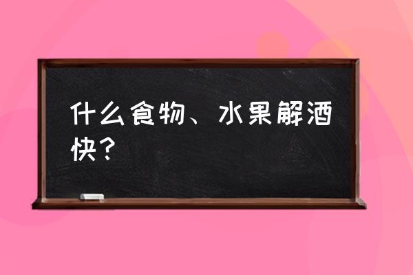 解酒的食物和水果 什么食物、水果解酒快？